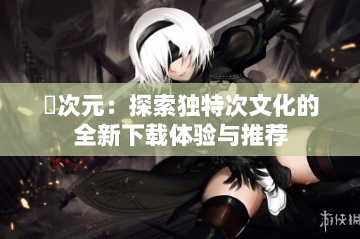 囧次元：探索独特次文化的全新下载体验与推荐