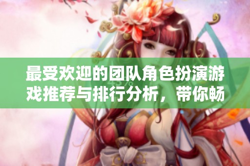 最受欢迎的团队角色扮演游戏推荐与排行分析，带你畅玩不一样的冒险旅程