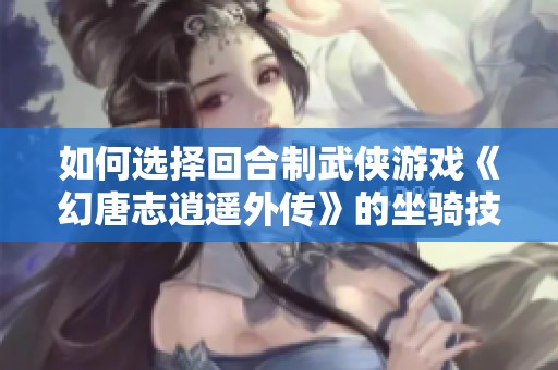 如何选择回合制武侠游戏《幻唐志逍遥外传》的坐骑技能提升战力