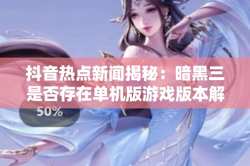 抖音热点新闻揭秘：暗黑三是否存在单机版游戏版本解析