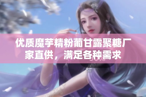 优质魔芋精粉葡甘露聚糖厂家直供，满足各种需求