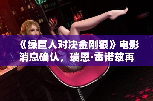 《绿巨人对决金刚狼》电影消息确认，瑞恩·雷诺兹再现“超人老鼠”形象