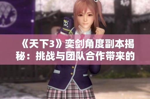 《天下3》奕剑角度副本揭秘：挑战与团队合作带来的冒险之旅
