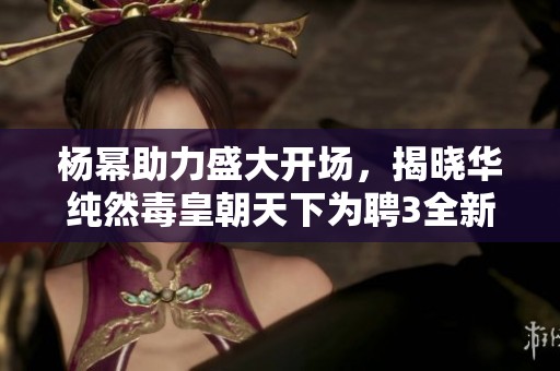 杨幂助力盛大开场，揭晓华纯然毒皇朝天下为聘3全新游戏体验