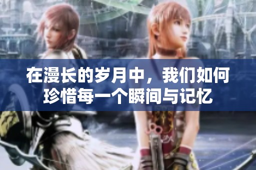 在漫长的岁月中，我们如何珍惜每一个瞬间与记忆
