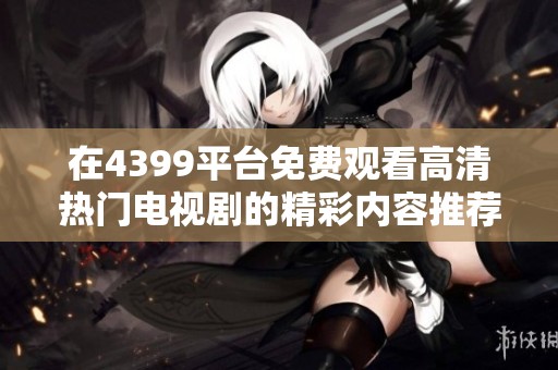 在4399平台免费观看高清热门电视剧的精彩内容推荐