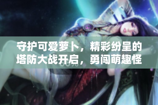 守护可爱萝卜，精彩纷呈的塔防大战开启，勇闯萌趣怪兽世界！