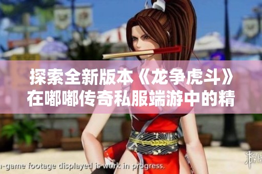探索全新版本《龙争虎斗》在嘟嘟传奇私服端游中的精彩历程