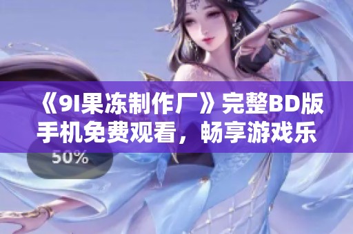 《9I果冻制作厂》完整BD版手机免费观看，畅享游戏乐趣尽在星辰影院