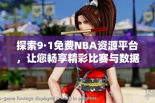 探索9·1免费NBA资源平台，让您畅享精彩比赛与数据分析