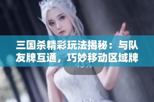 三国杀精彩玩法揭秘：与队友牌互通，巧妙移动区域牌，灵活卖血和摸牌技巧分享！