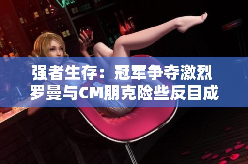 强者生存：冠军争夺激烈 罗曼与CM朋克险些反目成仇 索罗遭遇惨败