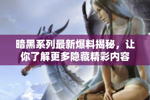 暗黑系列最新爆料揭秘，让你了解更多隐藏精彩内容