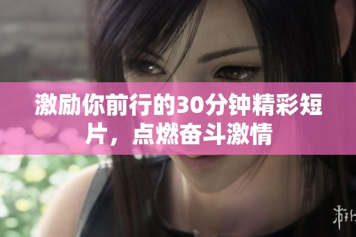 激励你前行的30分钟精彩短片，点燃奋斗激情
