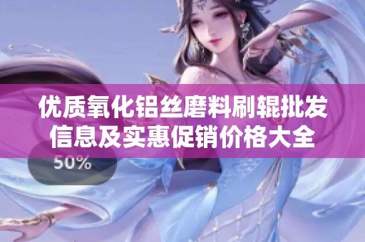 优质氧化铝丝磨料刷辊批发信息及实惠促销价格大全