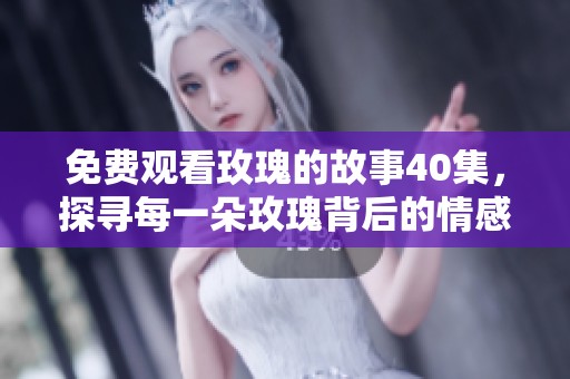 免费观看玫瑰的故事40集，探寻每一朵玫瑰背后的情感与故事