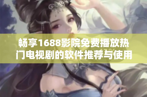 畅享1688影院免费播放热门电视剧的软件推荐与使用指南