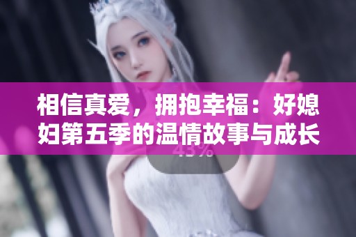 相信真爱，拥抱幸福：好媳妇第五季的温情故事与成长历程