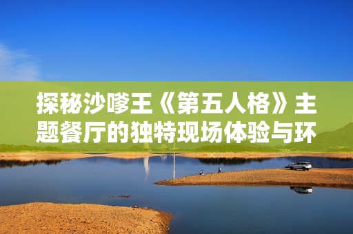 探秘沙嗲王《第五人格》主题餐厅的独特现场体验与环境氛围