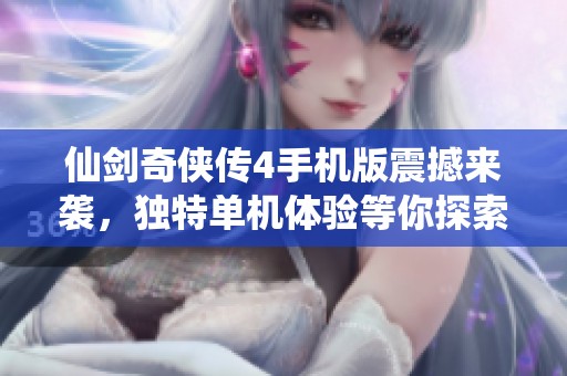 仙剑奇侠传4手机版震撼来袭，独特单机体验等你探索！
