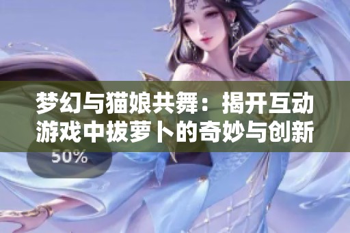 梦幻与猫娘共舞：揭开互动游戏中拔萝卜的奇妙与创新之旅