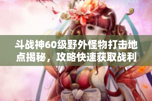 斗战神60级野外怪物打击地点揭秘，攻略快速获取战利品