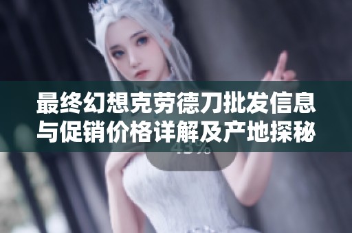 最终幻想克劳德刀批发信息与促销价格详解及产地探秘