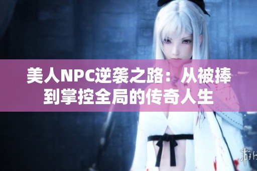 美人NPC逆袭之路：从被捧到掌控全局的传奇人生