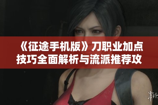 《征途手机版》刀职业加点技巧全面解析与流派推荐攻略