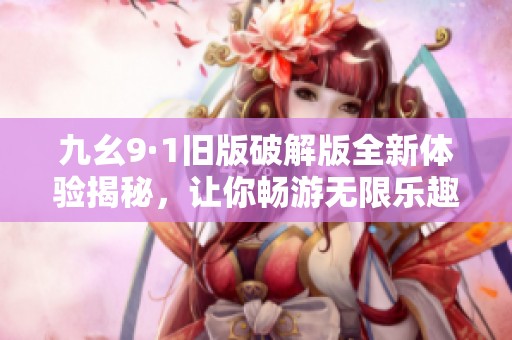 九幺9·1旧版破解版全新体验揭秘，让你畅游无限乐趣