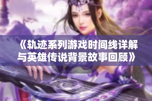 《轨迹系列游戏时间线详解与英雄传说背景故事回顾》