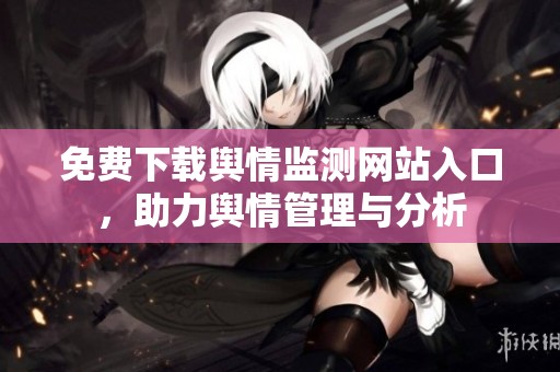 免费下载舆情监测网站入口，助力舆情管理与分析