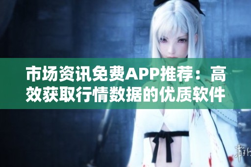 市场资讯免费APP推荐：高效获取行情数据的优质软件合集