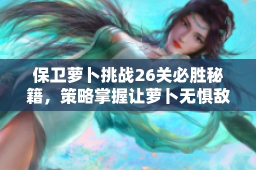 保卫萝卜挑战26关必胜秘籍，策略掌握让萝卜无惧敌人攻击！