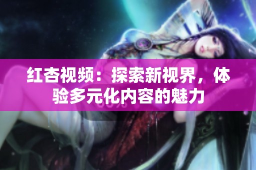 红杏视频：探索新视界，体验多元化内容的魅力