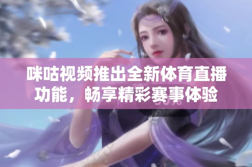 咪咕视频推出全新体育直播功能，畅享精彩赛事体验