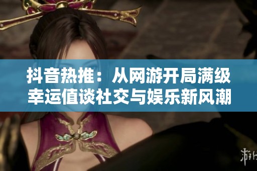 抖音热推：从网游开局满级幸运值谈社交与娱乐新风潮
