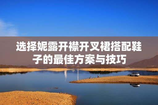 选择妮露开襟开叉裙搭配鞋子的最佳方案与技巧