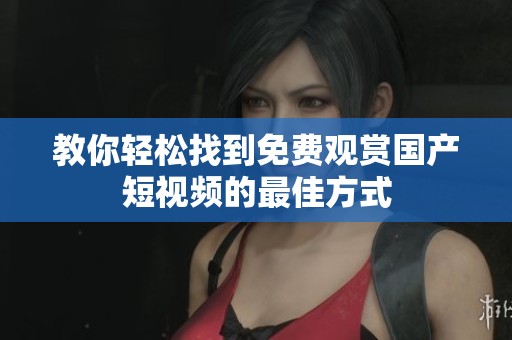教你轻松找到免费观赏国产短视频的最佳方式