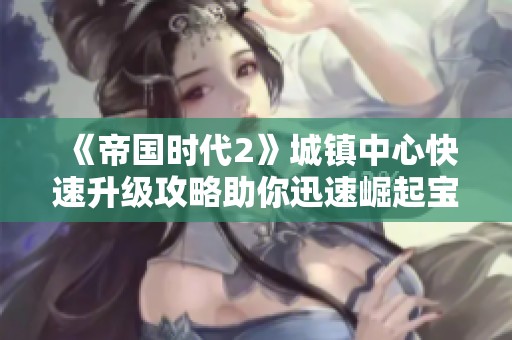 《帝国时代2》城镇中心快速升级攻略助你迅速崛起宝典