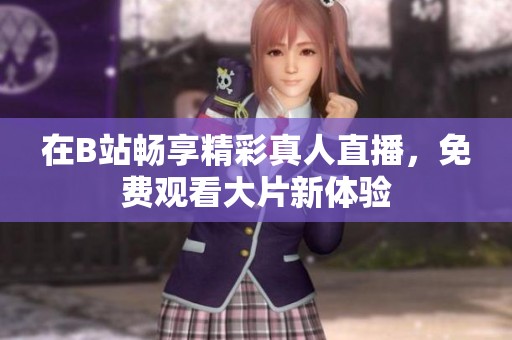 在B站畅享精彩真人直播，免费观看大片新体验