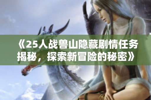 《25人战兽山隐藏剧情任务揭秘，探索新冒险的秘密》