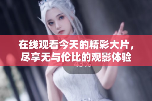 在线观看今天的精彩大片，尽享无与伦比的观影体验