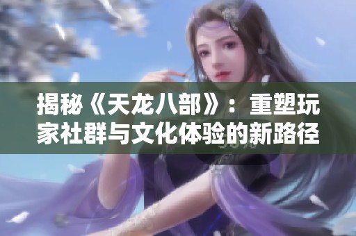 揭秘《天龙八部》：重塑玩家社群与文化体验的新路径
