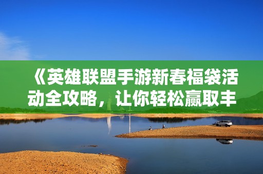 《英雄联盟手游新春福袋活动全攻略，让你轻松赢取丰厚奖励》
