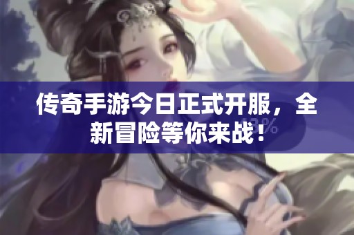 传奇手游今日正式开服，全新冒险等你来战！