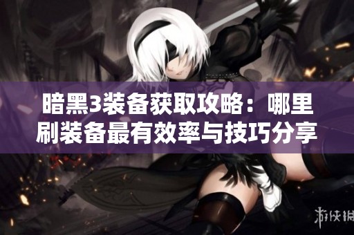 暗黑3装备获取攻略：哪里刷装备最有效率与技巧分享