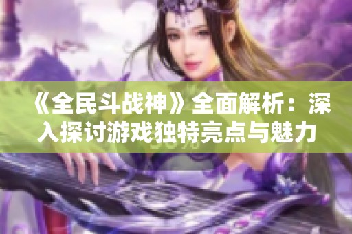 《全民斗战神》全面解析：深入探讨游戏独特亮点与魅力所在