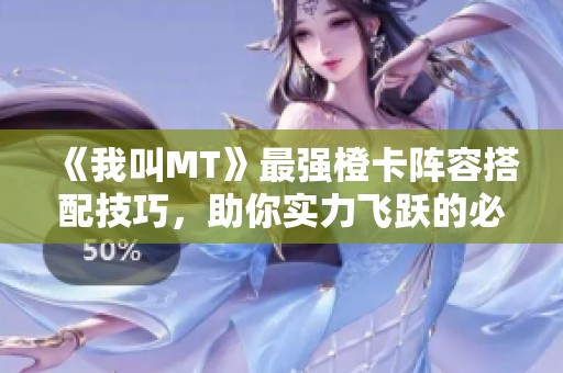 《我叫MT》最强橙卡阵容搭配技巧，助你实力飞跃的必备秘籍