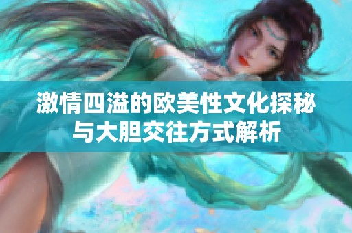 激情四溢的欧美性文化探秘与大胆交往方式解析